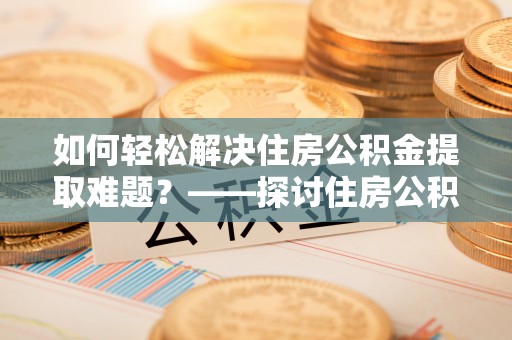 台州如何轻松解决住房公积金提取难题？——探讨住房公积金提取代办服务