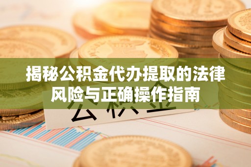 台州揭秘公积金代办提取的法律风险与正确操作指南