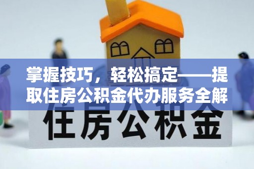 台州掌握技巧，轻松搞定——提取住房公积金代办服务全解析