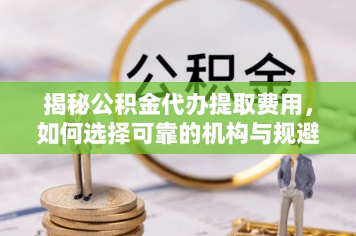 台州揭秘公积金代办提取费用，如何选择可靠的机构与规避潜在风险
