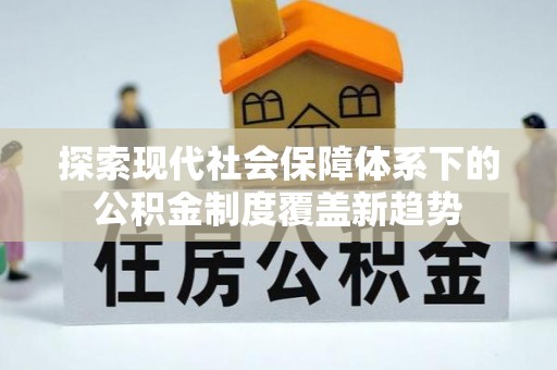 台州探索现代社会保障体系下的公积金制度覆盖新趋势