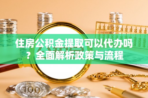 台州住房公积金提取可以代办吗？全面解析政策与流程