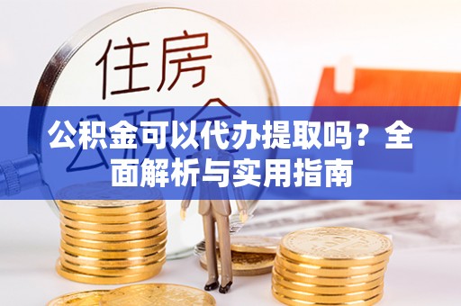 台州公积金可以代办提取吗？全面解析与实用指南