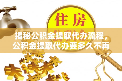 台州揭秘公积金提取代办流程，公积金提取代办要多久不再是谜题