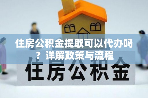 台州住房公积金提取可以代办吗？详解政策与流程
