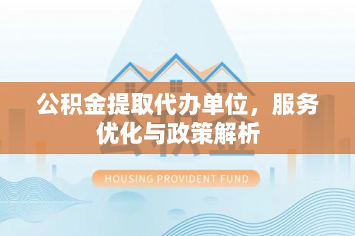 台州公积金提取代办单位，服务优化与政策解析