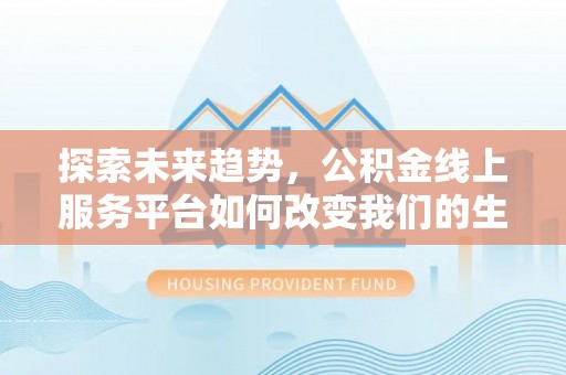 台州探索未来趋势，公积金线上服务平台如何改变我们的生活