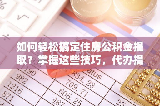 台州如何轻松搞定住房公积金提取？掌握这些技巧，代办提取住房公积金不再难