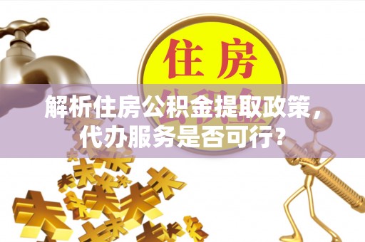 台州解析住房公积金提取政策，代办服务是否可行？