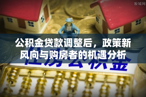 台州公积金贷款调整后，政策新风向与购房者的机遇分析