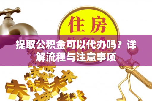 台州提取公积金可以代办吗？详解流程与注意事项