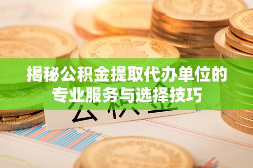 台州揭秘公积金提取代办单位的专业服务与选择技巧