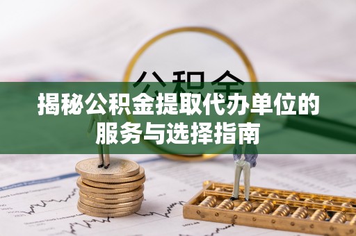 台州揭秘公积金提取代办单位的服务与选择指南