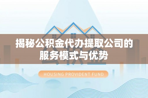 台州揭秘公积金代办提取公司的服务模式与优势