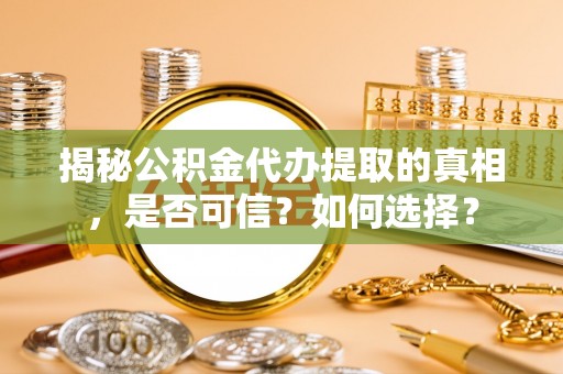 台州揭秘公积金代办提取的真相，是否可信？如何选择？