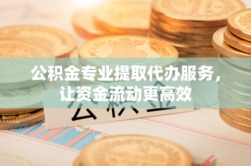 台州公积金专业提取代办服务，让资金流动更高效