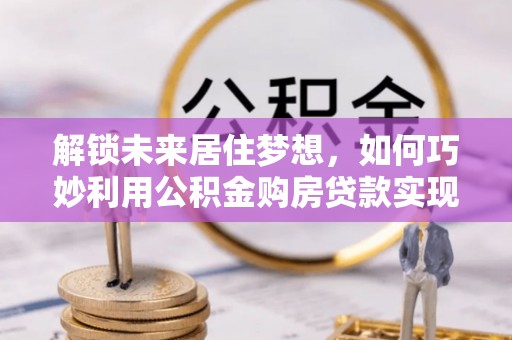 台州解锁未来居住梦想，如何巧妙利用公积金购房贷款实现房产投资