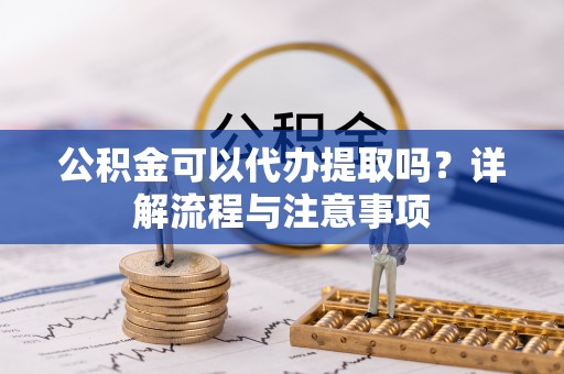 台州公积金可以代办提取吗？详解流程与注意事项