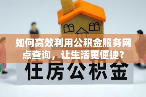 台州如何高效利用公积金服务网点查询，让生活更便捷？