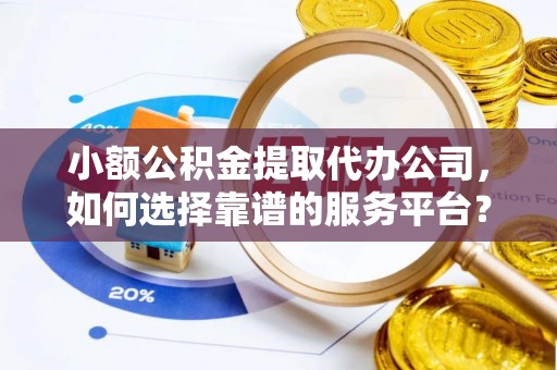 台州小额公积金提取代办公司，如何选择靠谱的服务平台？
