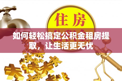 台州如何轻松搞定公积金租房提取，让生活更无忧