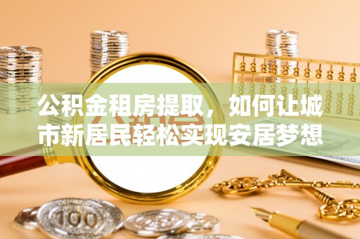 台州公积金租房提取，如何让城市新居民轻松实现安居梦想