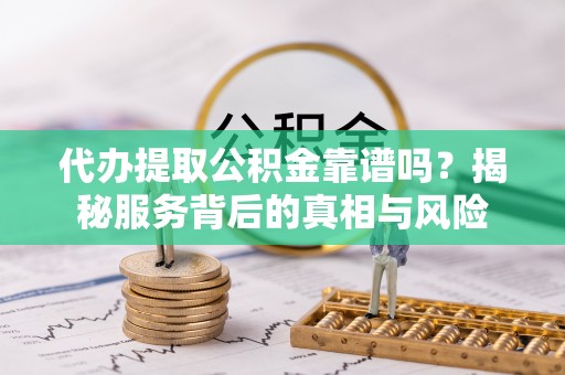 台州代办提取公积金靠谱吗？揭秘服务背后的真相与风险