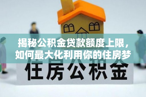 台州揭秘公积金贷款额度上限，如何最大化利用你的住房梦？