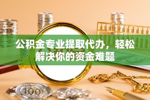 台州公积金专业提取代办，轻松解决你的资金难题