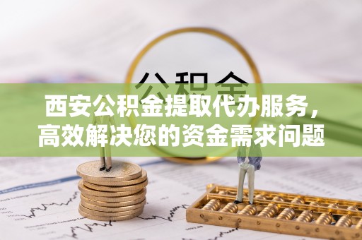 台州西安公积金提取代办服务，高效解决您的资金需求问题