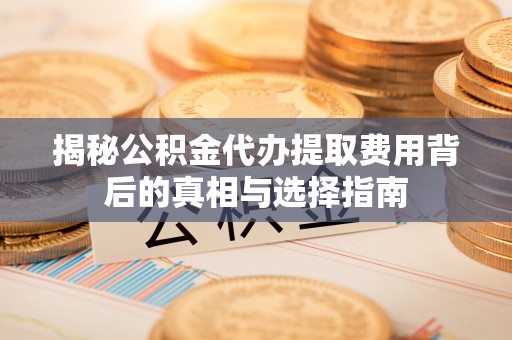 台州揭秘公积金代办提取费用背后的真相与选择指南