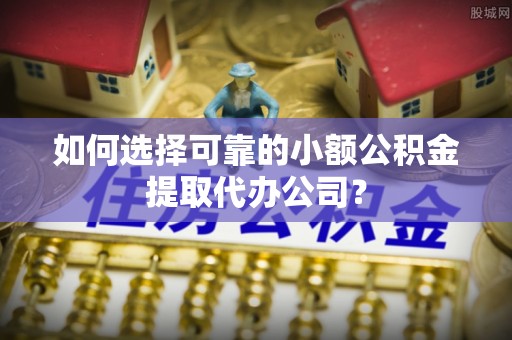 台州如何选择可靠的小额公积金提取代办公司？