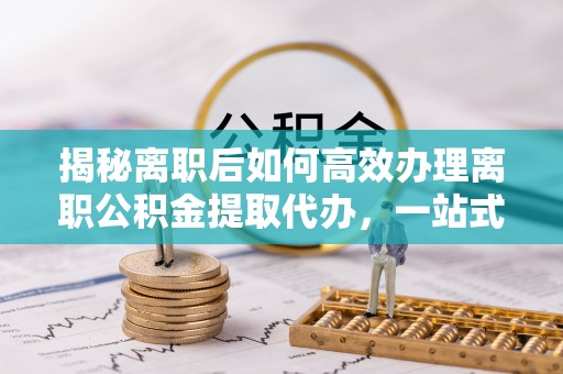 台州揭秘离职后如何高效办理离职公积金提取代办，一站式服务全解析