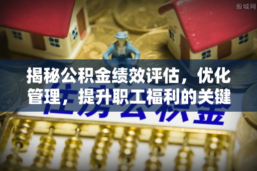 台州揭秘公积金绩效评估，优化管理，提升职工福利的关键一步