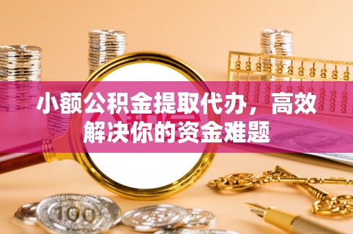台州小额公积金提取代办，高效解决你的资金难题