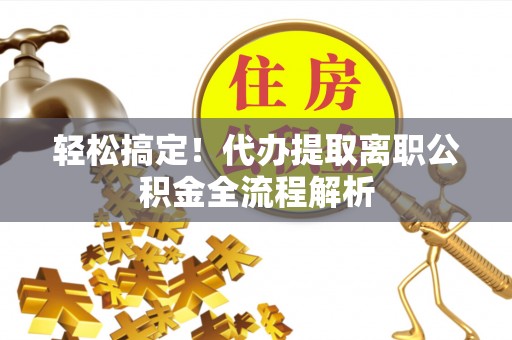 台州轻松搞定！代办提取离职公积金全流程解析