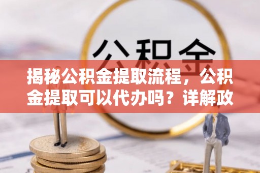 台州揭秘公积金提取流程，公积金提取可以代办吗？详解政策与实操技巧