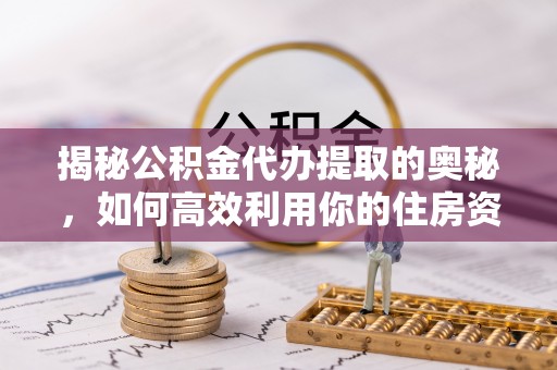 台州揭秘公积金代办提取的奥秘，如何高效利用你的住房资金