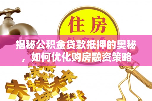 台州揭秘公积金贷款抵押的奥秘，如何优化购房融资策略