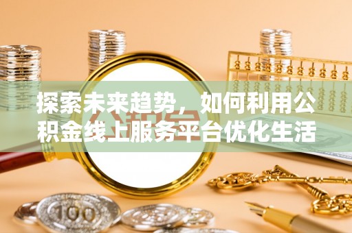 台州探索未来趋势，如何利用公积金线上服务平台优化生活