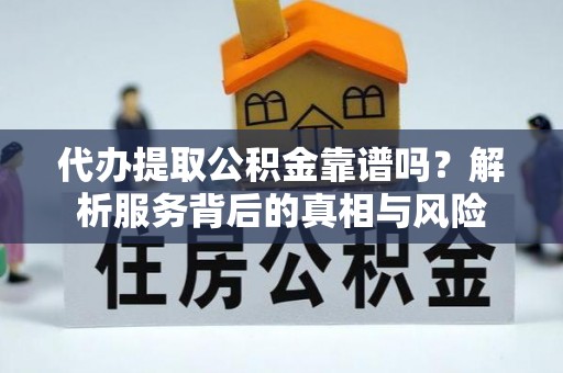 台州代办提取公积金靠谱吗？解析服务背后的真相与风险