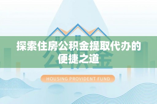 台州探索住房公积金提取代办的便捷之道