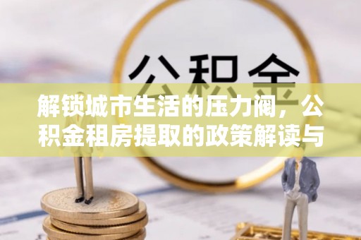 台州解锁城市生活的压力阀，公积金租房提取的政策解读与实践指南