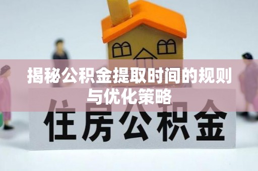 台州揭秘公积金提取时间的规则与优化策略