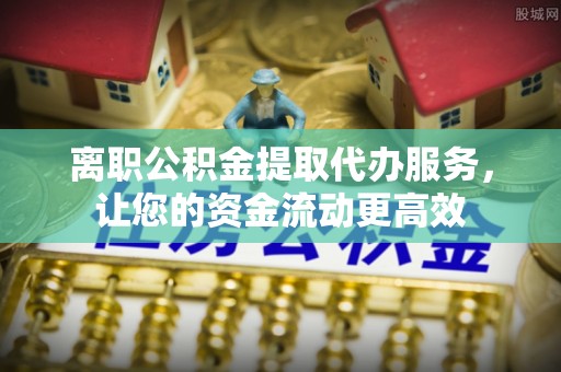 台州离职公积金提取代办服务，让您的资金流动更高效