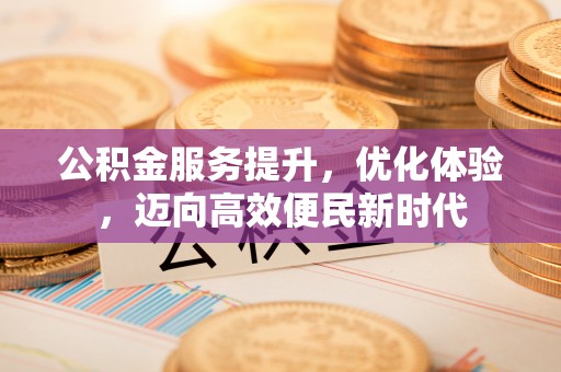 台州公积金服务提升，优化体验，迈向高效便民新时代