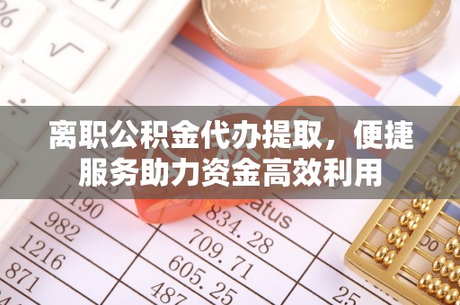 台州离职公积金代办提取，便捷服务助力资金高效利用