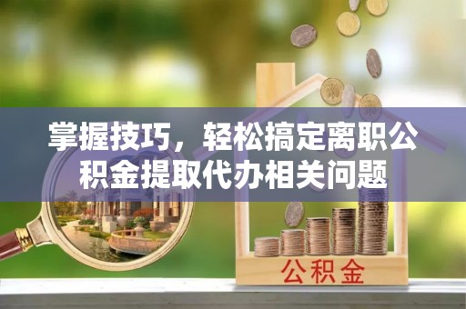 台州掌握技巧，轻松搞定离职公积金提取代办相关问题