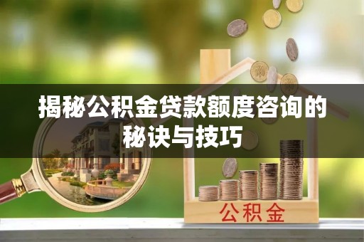 台州揭秘公积金贷款额度咨询的秘诀与技巧