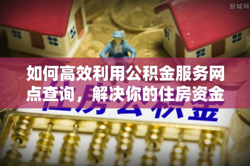 台州如何高效利用公积金服务网点查询，解决你的住房资金难题